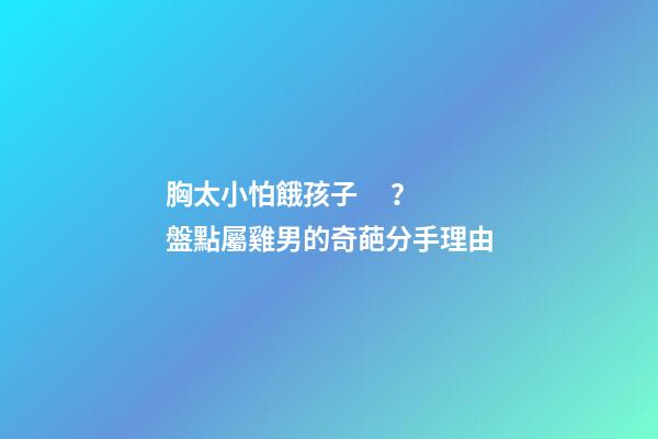 胸太小怕餓孩子？盤點屬雞男的奇葩分手理由